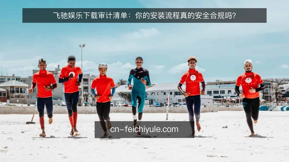 飞驰娱乐下载审计清单：你的安装流程真的安全合规吗？
