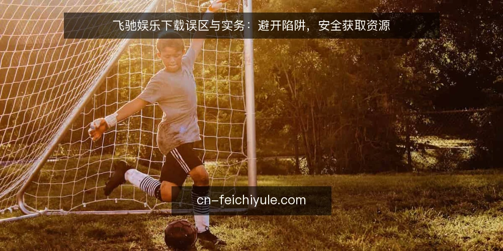 飞驰娱乐下载误区与实务：避开陷阱，安全获取资源 — 飞驰娱乐下载的常见认知偏差 配图