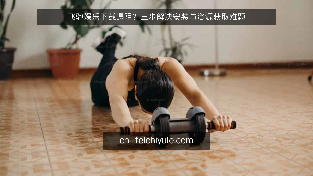 飞驰娱乐下载遇阻?三步解决安装与资源获取难题