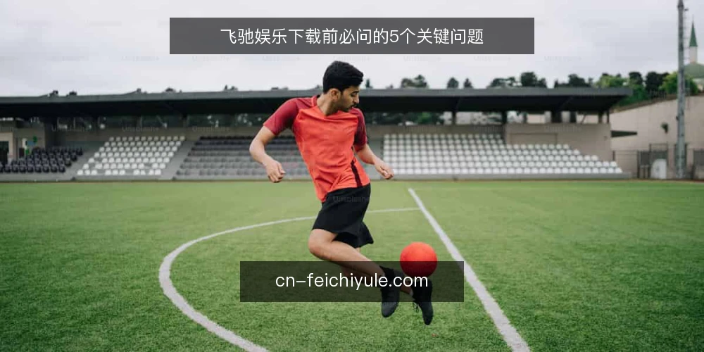 飞驰娱乐下载前必问的5个关键问题 — 飞驰娱乐下载前必问的5个关键问题 配图